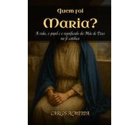 Quem foi Maria?: A vida, o papel e o significado da Mãe de Deus na fé católica