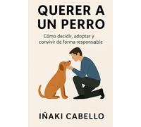 QUERER A UN PERRO: COMO DECIDIR ,ADOPTAR Y CONVIVIR DE FORMA RESPONSABLE