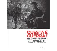 Questa è guerra 100 anni di conflitti messi a fuoco dalla fotografia. Cat...