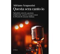 Questa sera canto io. Splendori, miserie, passioni, tradimenti, segreti e trasgressioni in 50 anni di canzone italiana