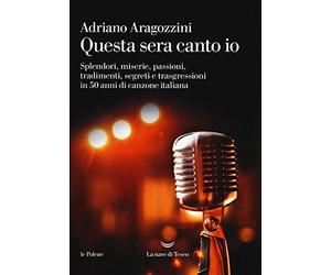 Questa sera canto io. Splendori, miserie, passioni, tradimenti, segreti e trasgressioni in 50 anni di canzone italiana