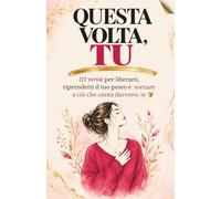 Questa Volta, Tu: 111 Verità per Liberarti, Riprenderti il Tuo Posto e Tornare a Ciò Che Conta Davvero: Te