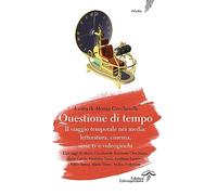Questione Di Tempo. Il Viaggio Temporale Nei Media: Letteratura, Cinema, Serie T