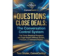 QUESTIONS CLOSE DEALS: The Conversation Control System That Turns Skeptical Prospects Into Eager Buyers Without Scripts, Pressure, or Awkward Pitches