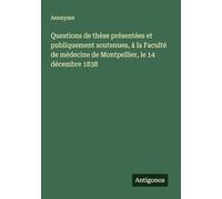 Questions de thèse présentées et publiquement soutenues, à la Faculté de médecine de Montpellier, le 14 décembre 1838