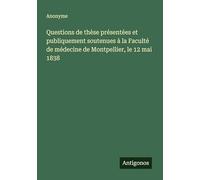 Questions de thèse présentées et publiquement soutenues à la Faculté de médecine de Montpellier, le 12 mai 1838