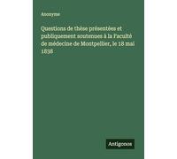 Questions de thèse présentées et publiquement soutenues à la Faculté de médecine de Montpellier, le 18 mai 1838