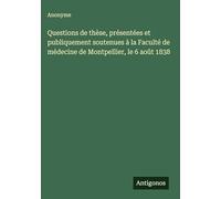 Questions de thèse, présentées et publiquement soutenues à la Faculté de médecine de Montpellier, le 6 août 1838