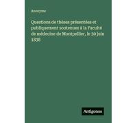 Questions de thèses présentées et publiquement soutenues à la Faculté de médecine de Montpellier, le 30 juin 1838