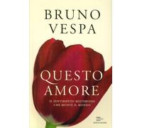 Questo Amore. Il Sentimento Misterioso che Muove il Mondo