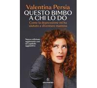 Questo bimbo a chi lo do. Come la depressione mi ha aiutata a diventare mamma. Nuova ediz.