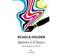 QUESTO E' IL FUOCO. MANUALE DI SCRITTURA - SCUOLA HOLDEN (Curatore) - Solferino