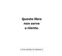Questo libro non serve a niente.: (ma esiste lo stesso)