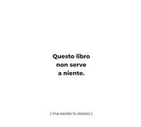 Questo libro non serve a niente.: (ma esiste lo stesso)