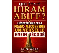 Qui était Hiram Abiff ?: L'ésotérisme de la Franc-Maçonnerie Universelle enfin décodé