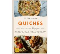 Quiches: Das Quiche Rezepte Buch - Klassische und moderne Quiches einfach selbst gemacht