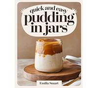 QUICK AND EASY PUDDING IN JARS: Simple Make-Ahead Recipes for Creamy, Delicious Desserts Perfect for Any Time
