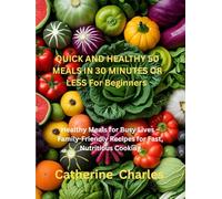 Quick and Healthy 50 Meals In 30 minutes or less for Beginners: Healthy Meals for Busy Lives - Family-Friendly Recipes for Fast, Nutritious Cooking