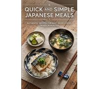 Quick and Simple Japanese Meals: Authentic Recipes for Busy Home Cooks, Ready in Minutes
