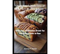 Quick Breads Made Easy: 40 Recipes for Busy Bakers: Wholesome and Delicious Breads You Can Make in Under an Hour