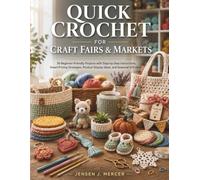 Quick Crochet for Craft Fairs & Markets: 30 Beginner-Friendly Projects with Step-by-Step Instructions, Smart Pricing Strategies, Product Display Ideas, and Seasonal Gift Ideas
