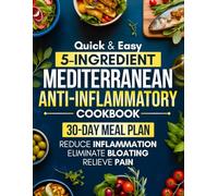 Quick & Easy 5-Ingredient Mediterranean Anti-Inflammatory Cookbook: A 30-Day Meal Plan with Flavorful Recipes to Reduce Inflammation, Eliminate Bloating, Relieve Pain, and Heal Your Body from Within