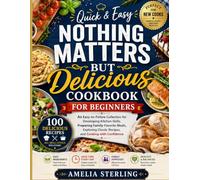 Quick & Easy Nothing Matters but Delicious Cookbook for Beginners: An Easy-to-Follow Collection for Developing Kitchen Skills, Preparing Family-Favorite Meals, Exploring Classic Recipes.