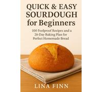 Quick & Easy Sourdough for Beginners: 100 Foolproof Recipes and a 28-Day Baking Plan for Perfect Homemade Bread