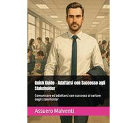 Quick Guide - Adattarsi con Successo agli Stakeholder: Comunicare ed adattarsi con successo al variare degli stakeholder