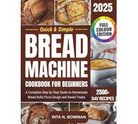 Quick & Simple Bread Machine Cookbook for Beginners: A Complete Step by Step Guide to Homemade Bread Rolls Pizza Dough and Sweet Treats