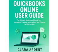 QUICKBOOKS ONLINE USER GUIDE: The Ultimate Beginner’s Manual for Managing Finances, Automations, and Expense Tracking in QBO