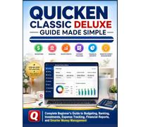 Quicken Classic Deluxe Guide Made Simple: Complete Beginners Guide to Budgeting, Banking, Investments, Expense Tracking, Financial Reports, and Smarter Money Management