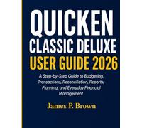 Quicken Classic Deluxe User Guide 2026: A Step-by-Step Guide to Budgeting, Transactions, Reconciliation, Reports, Planning, and Everyday Financial Management
