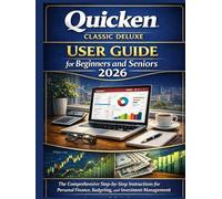 Quicken Classic Deluxe User Guide for Beginners and Seniors 2026: The Comprehensive Step-by-Step Instructions for Personal Finance, Budgeting, and Investment Management