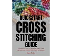 Quickstart Cross-Stitching Guide: Comprehensive Step-by-Step Guide on How to Get Started in Cross-Stitching Made Simple for Beginners