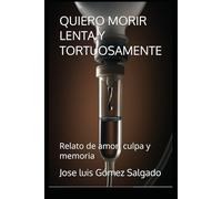 QUIERO MORIR LENTA Y TORTUOSAMENTE: Relato de amor, culpa y memoria: 1