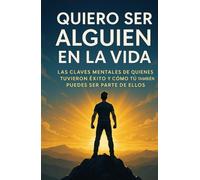 Quiero Ser Alguien En La Vida: Las claves mentales de quienes tuvieron éxito y como tu también puedes ser parte de ellos