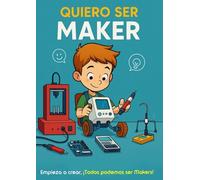 QUIERO SER MAKER: Empieza a crear, ¡Todos podemos ser Makers!