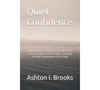 Quiet Confidence: How Introverts Build Social Skills, Feel Comfortable Around People, and Stop Forcing Themselves to Be Loud