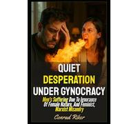 Quiet Desperation Under Gynocracy: Men's Suffering Due To Ignorance Of Female Nature, And Feminist, Marxist Misandry