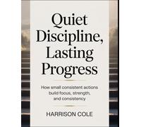 Quiet Discipline, Lasting Progress: How Small Consistent Actions Build Focus, Strength, and Consistency