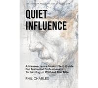 Quiet Influence: A Neuroscience-Based Field Guide for Technical Professionals to Get Buy-In Without the Title