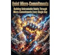 Quiet Micro-Commitments: Building Unbreakable Habits Through Micro-Commitments Every Single Day