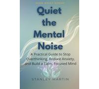 Quiet the Mental Noise: A Practical Guide to Stop Overthinking, Reduce Anxiety, and Build a Calm, Focused Mind