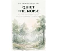 Quiet the Noise: How to Calm an Overstimulated Mind, Escape Digital Overwhelm, and Reclaim Your Focus in a World That's Too Loud