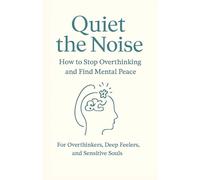 Quiet the Noise: How to Stop Overthinking and Find Mental Peace: For Overthinkers, Deep Feelers, and Sensitive Souls