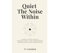Quiet The Noise Within: A Simple 7-Step Guide to Silence Anxiety, Stop Overthinking, and Reclaim Lasting Inner Peace