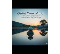 Quiet Your Mind: The Practical Guide to Stop Overthinking and Find Peace