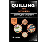 QUILLING FOR BEGINNERS: Create Stunning Paper Art With Easy Step-By-Step Techniques For Relaxation, Mindful Creativity, And Beautiful Handmade Projects At Home