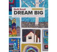 Quilt Small, Dream Big: Unleash Your Creativity With Deceptively Simple Miniature Piecing